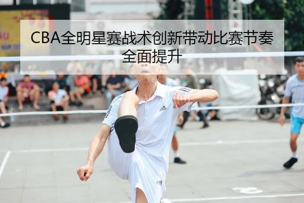 CBA全明星赛战术创新带动比赛节奏全面提升 | Dafabet